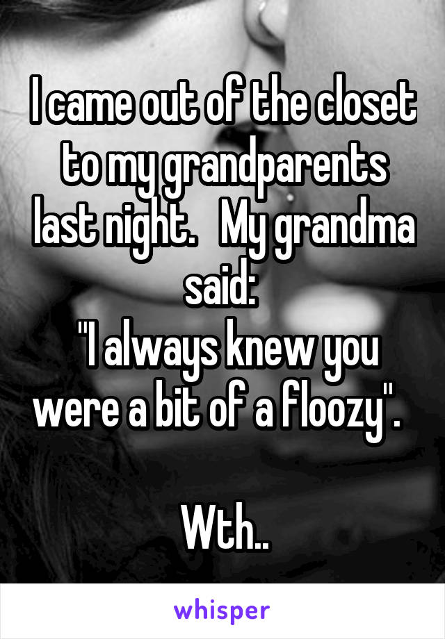 I came out of the closet to my grandparents last night.   My grandma said: 
 "I always knew you were a bit of a floozy".   
Wth..