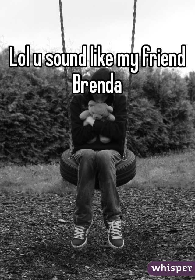 Lol u sound like my friend Brenda 