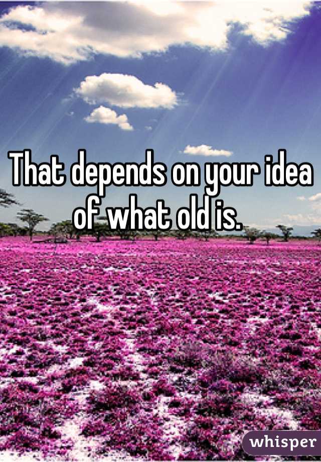 That depends on your idea of what old is. 