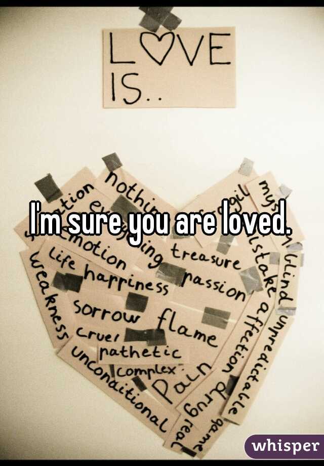 I'm sure you are loved.