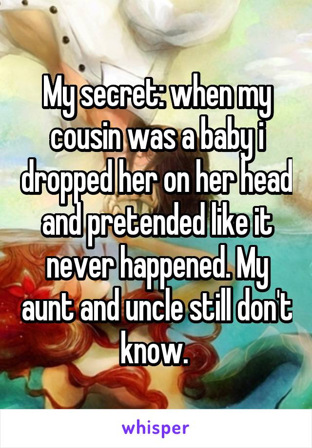 My secret: when my cousin was a baby i dropped her on her head and pretended like it never happened. My aunt and uncle still don't know. 