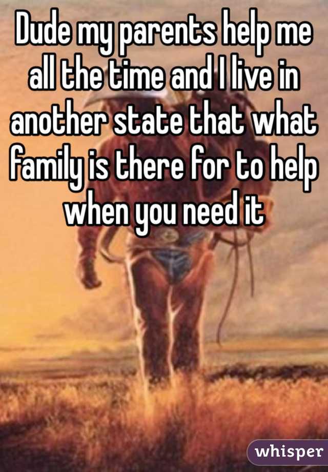 Dude my parents help me all the time and I live in another state that what family is there for to help when you need it 