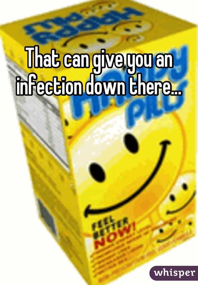 That can give you an infection down there...