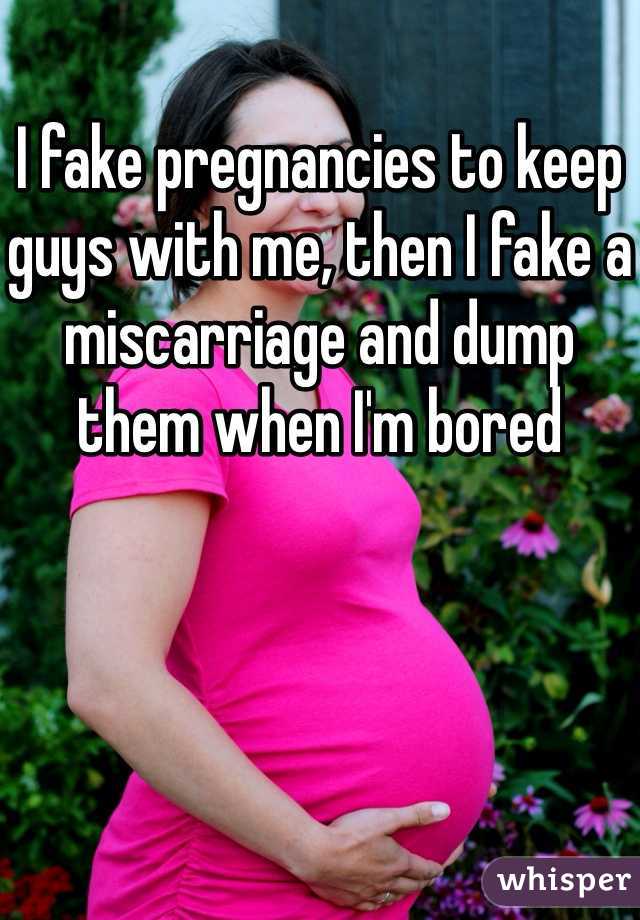 I fake pregnancies to keep guys with me, then I fake a miscarriage and dump them when I'm bored