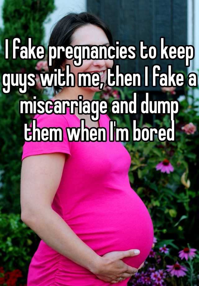 I fake pregnancies to keep guys with me, then I fake a miscarriage and dump them when I'm bored