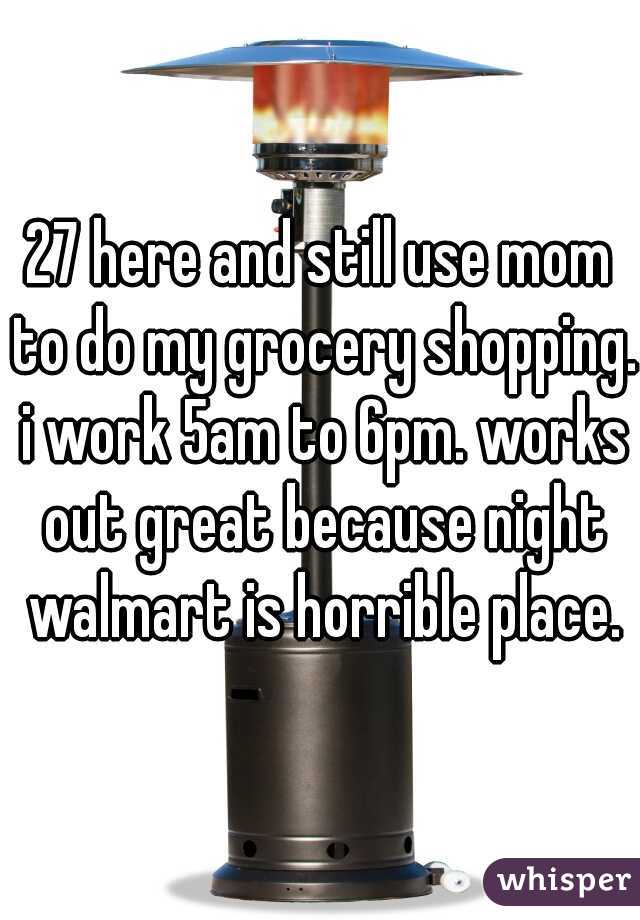27 here and still use mom to do my grocery shopping. i work 5am to 6pm. works out great because night walmart is horrible place.