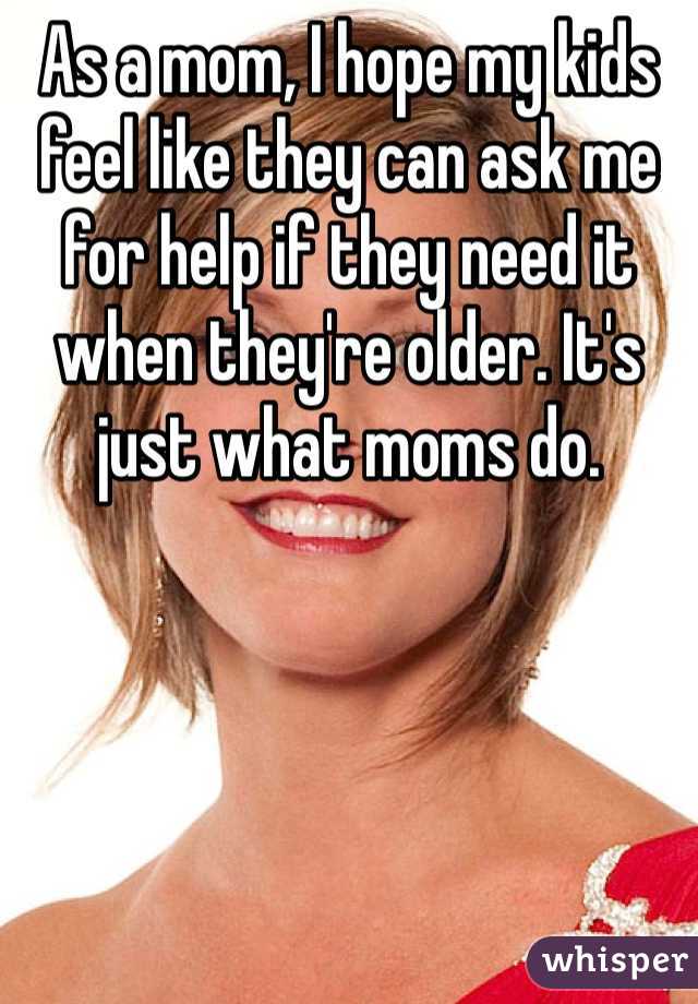 As a mom, I hope my kids feel like they can ask me for help if they need it when they're older. It's just what moms do. 