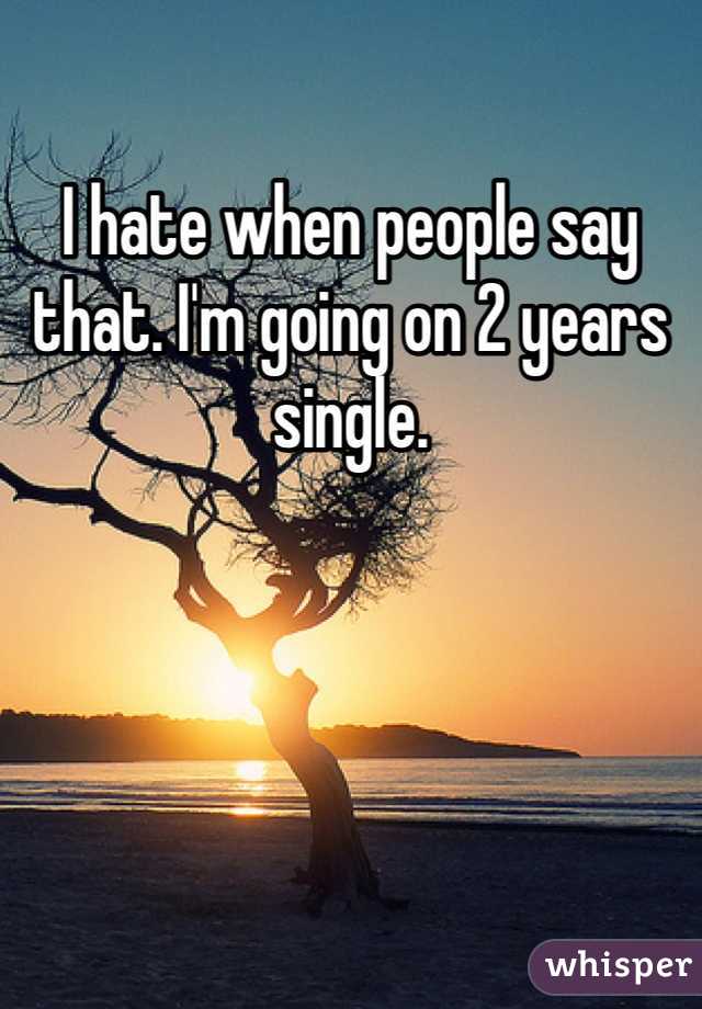 I hate when people say that. I'm going on 2 years single. 