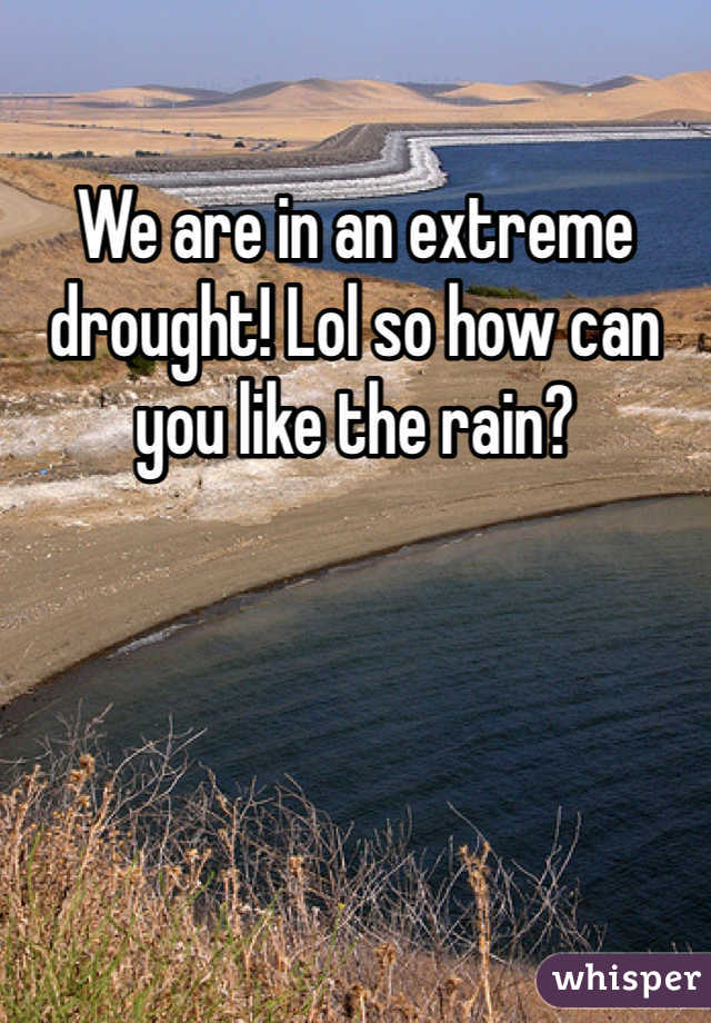 We are in an extreme drought! Lol so how can you like the rain?