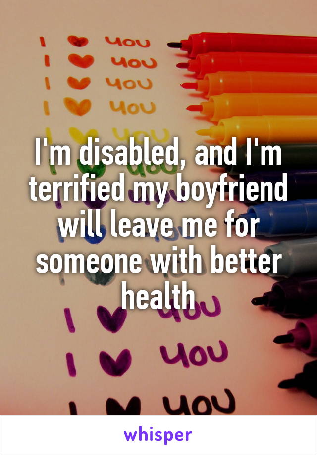 I'm disabled, and I'm terrified my boyfriend will leave me for someone with better health