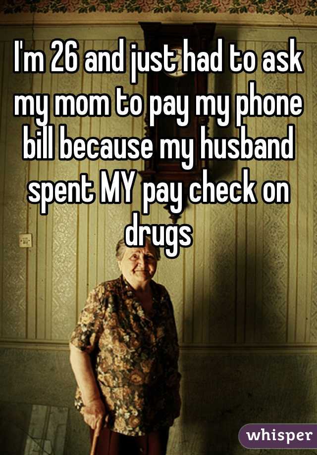 I'm 26 and just had to ask my mom to pay my phone bill because my husband spent MY pay check on drugs