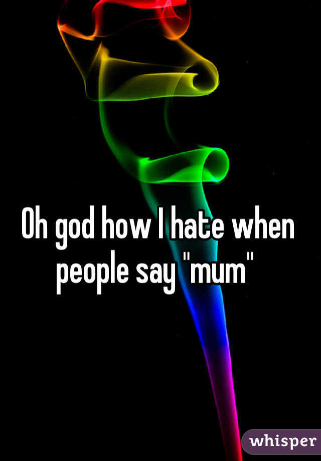 Oh god how I hate when people say "mum" 