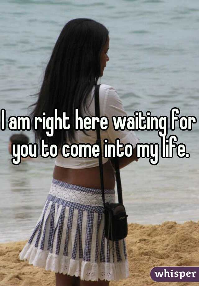 I am right here waiting for you to come into my life.