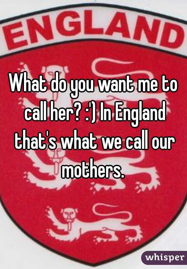 What do you want me to call her? :') In England that's what we call our mothers. 