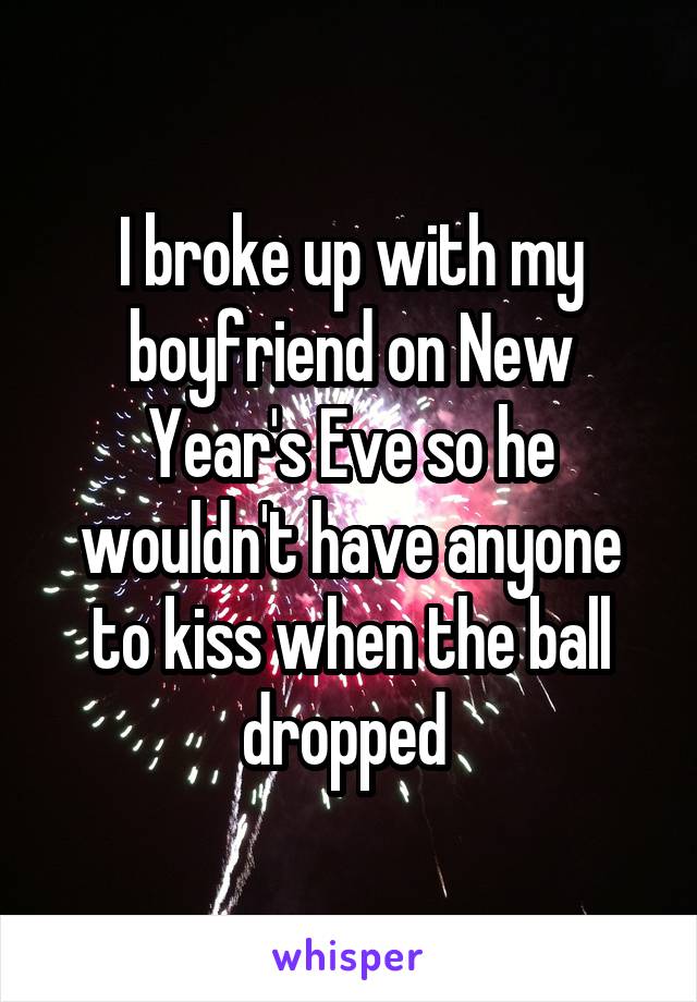 I broke up with my boyfriend on New Year's Eve so he wouldn't have anyone to kiss when the ball dropped 