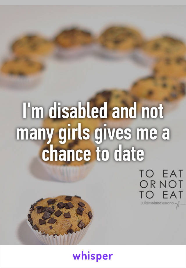 I'm disabled and not many girls gives me a chance to date