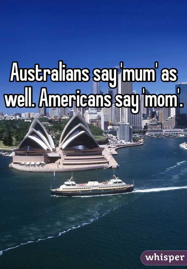 Australians say 'mum' as well. Americans say 'mom'.