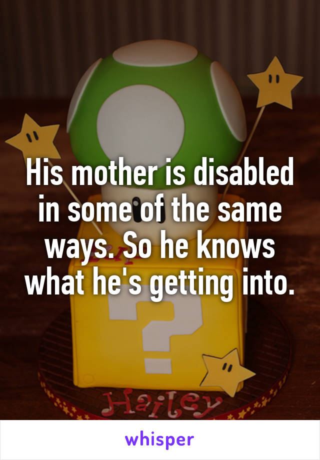 His mother is disabled in some of the same ways. So he knows what he's getting into.