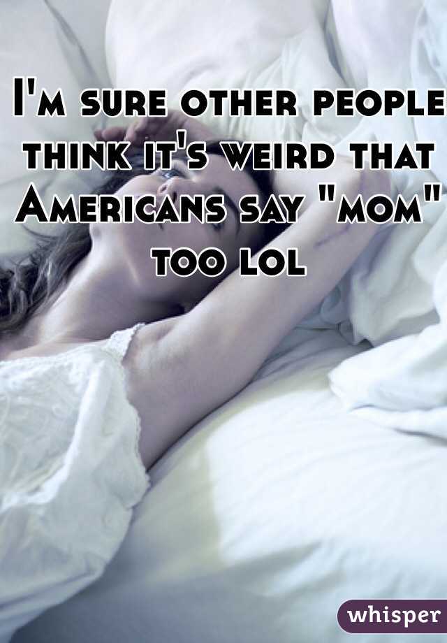 I'm sure other people think it's weird that Americans say "mom" too lol