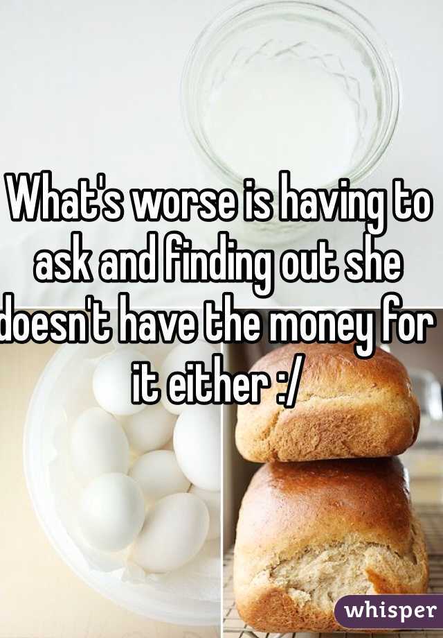 What's worse is having to ask and finding out she doesn't have the money for it either :/ 