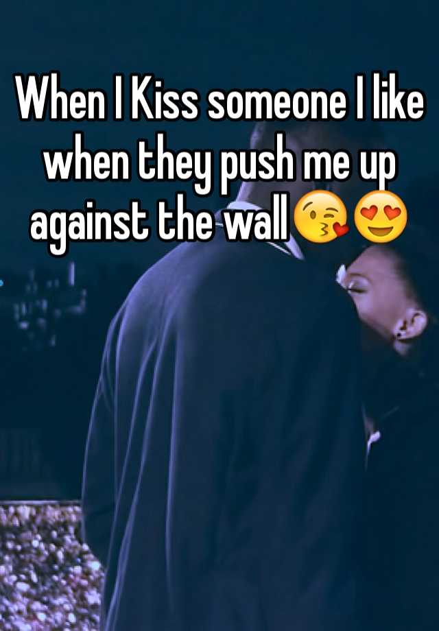 When I Kiss Someone I Like When They Push Me Up Against The Wall😘😍 2075