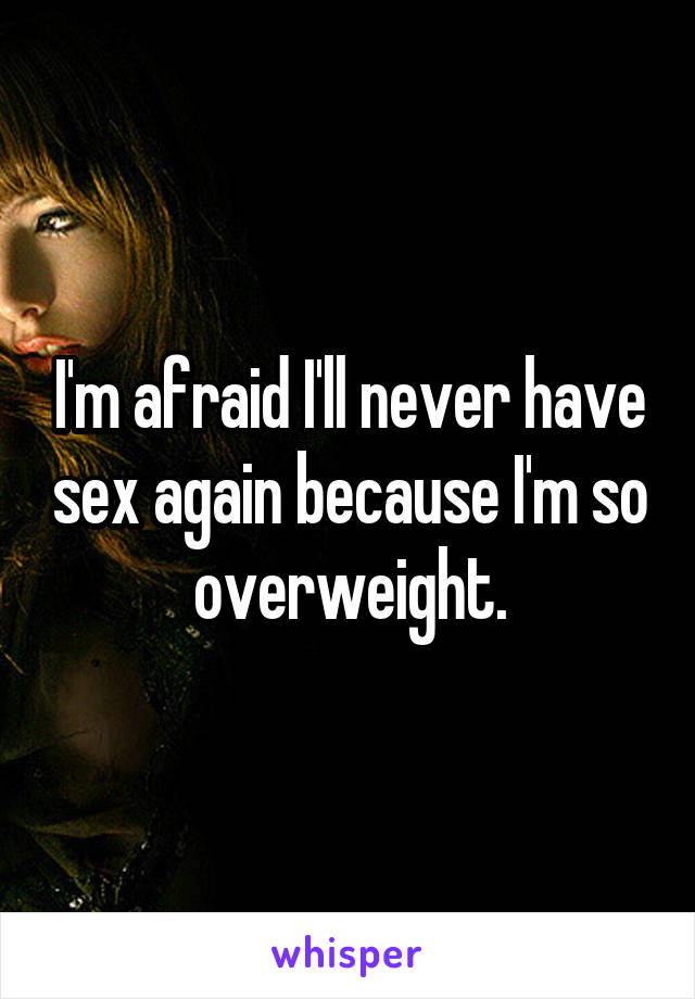 I'm afraid I'll never have sex again because I'm so overweight.