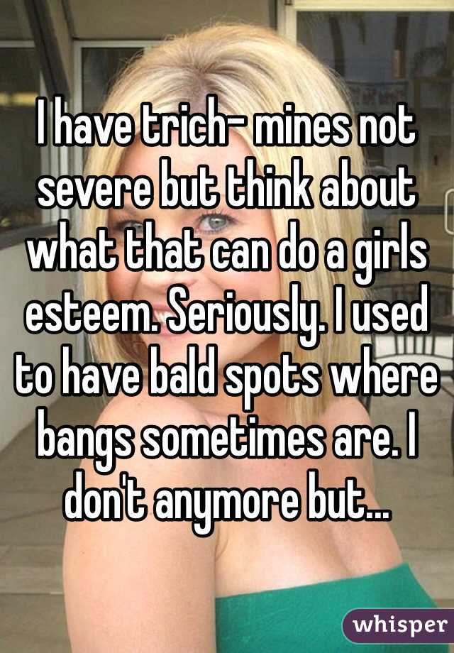 I have trich- mines not severe but think about what that can do a girls esteem. Seriously. I used to have bald spots where bangs sometimes are. I don't anymore but...