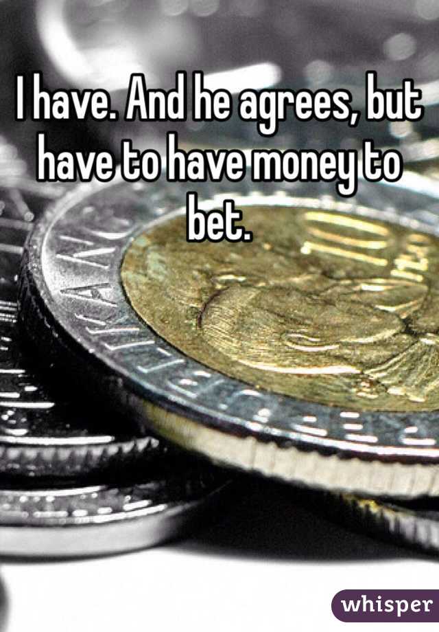 I have. And he agrees, but have to have money to bet. 