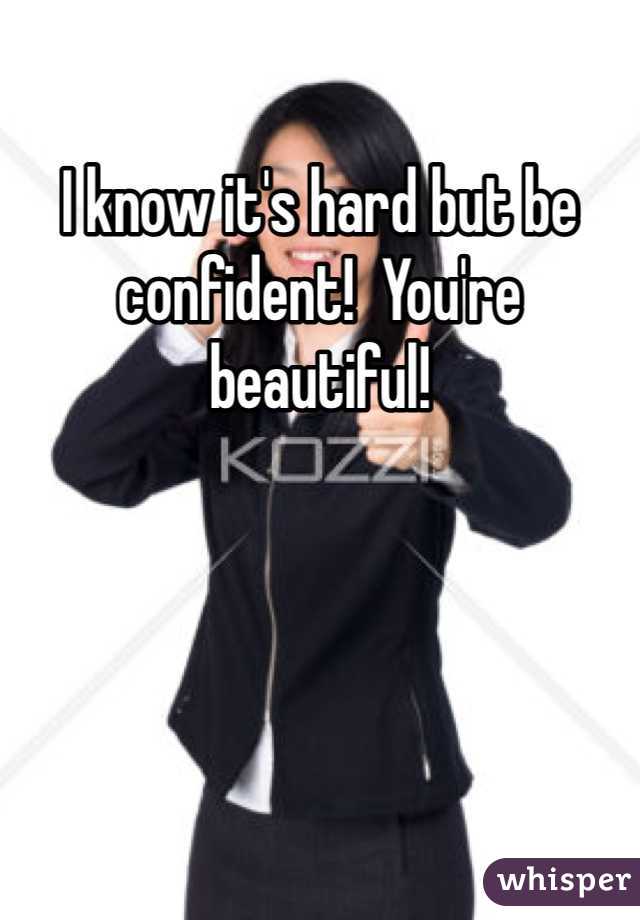 I know it's hard but be confident!  You're beautiful!