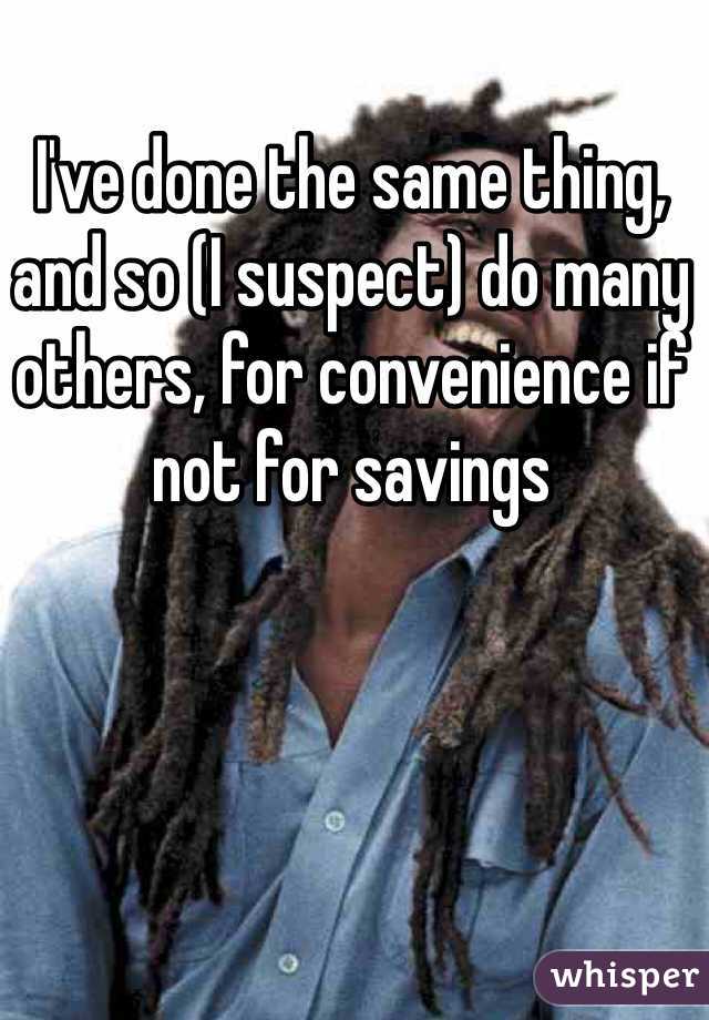 I've done the same thing, and so (I suspect) do many others, for convenience if not for savings