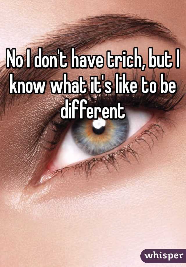 No I don't have trich, but I know what it's like to be different