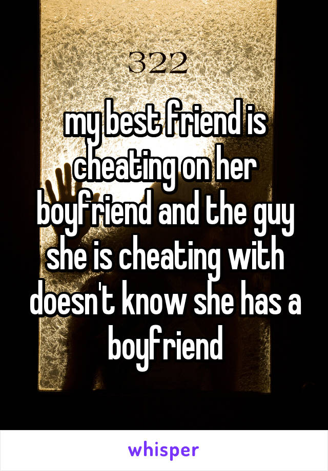 my best friend is cheating on her boyfriend and the guy she is cheating with doesn't know she has a boyfriend