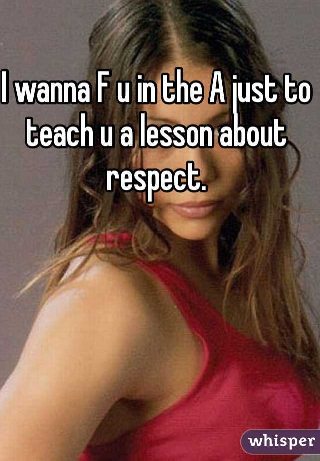 I wanna F u in the A just to teach u a lesson about respect. 