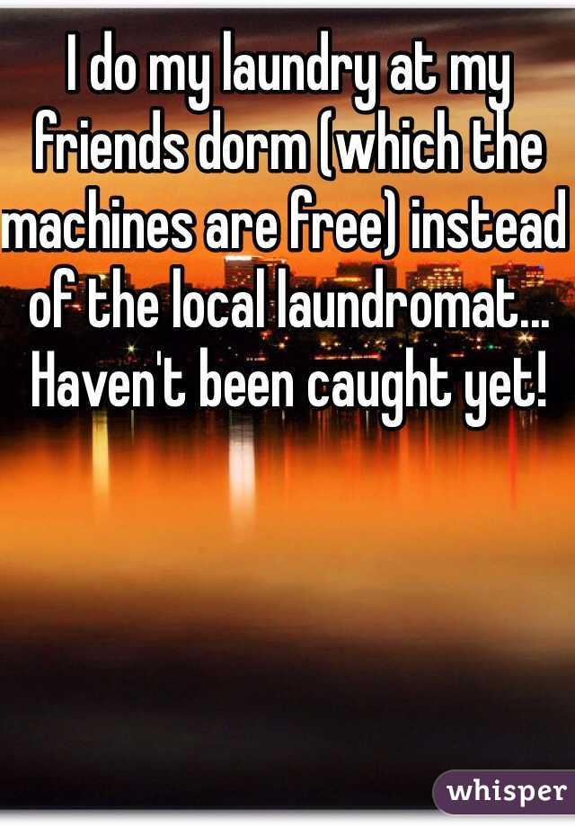 I do my laundry at my friends dorm (which the machines are free) instead of the local laundromat... Haven't been caught yet! 