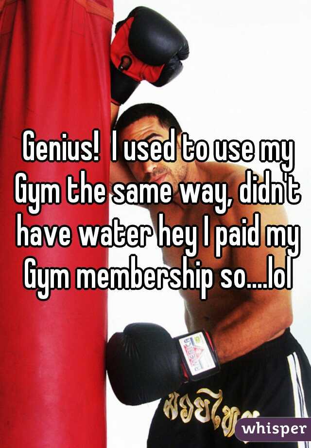  Genius!  I used to use my Gym the same way, didn't have water hey I paid my Gym membership so....lol