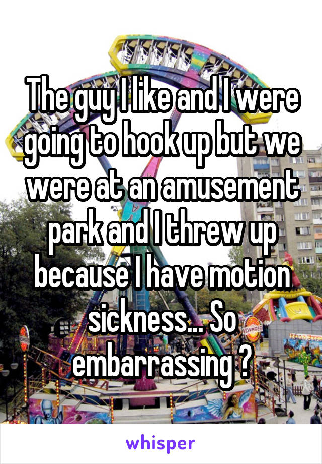 The guy I like and I were going to hook up but we were at an amusement park and I threw up because I have motion sickness... So embarrassing 