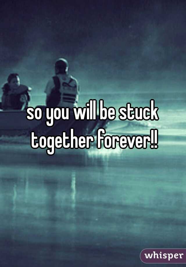 so you will be stuck together forever!!
