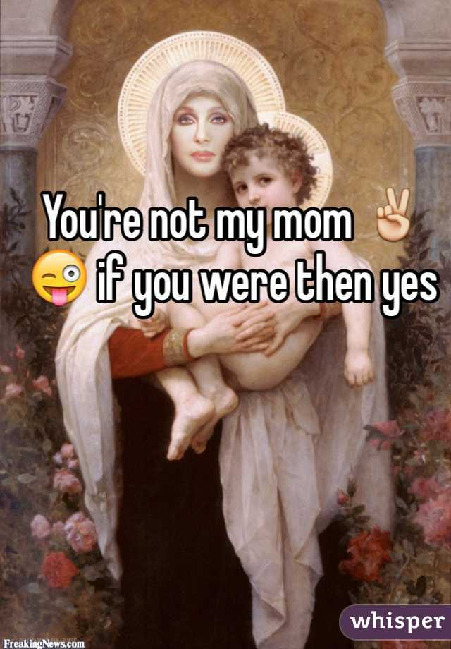 You're not my mom ✌️😜 if you were then yes 