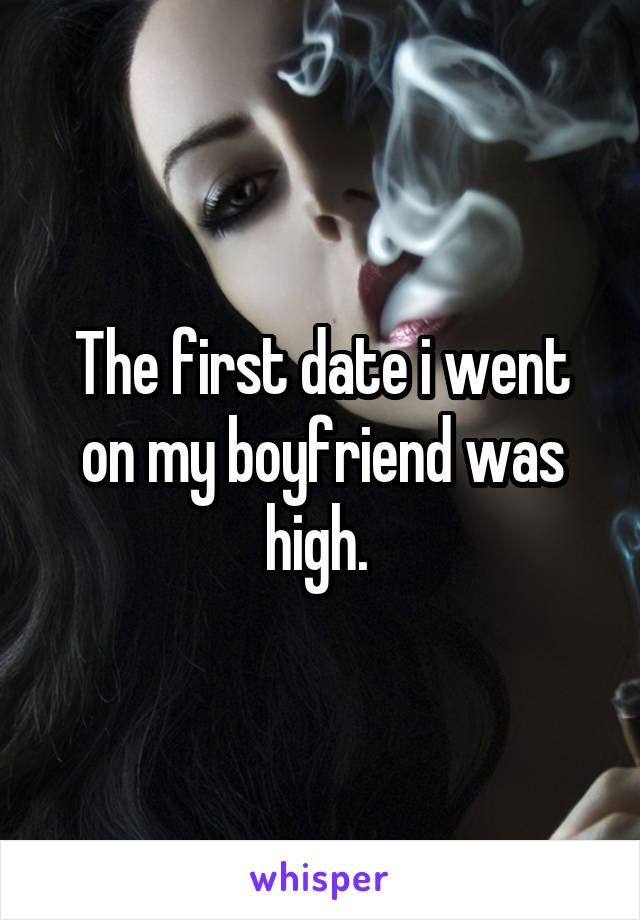 The first date i went on my boyfriend was high. 