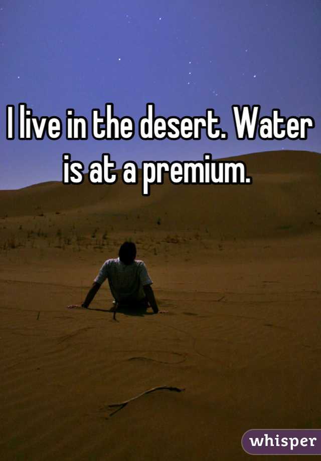 I live in the desert. Water is at a premium. 