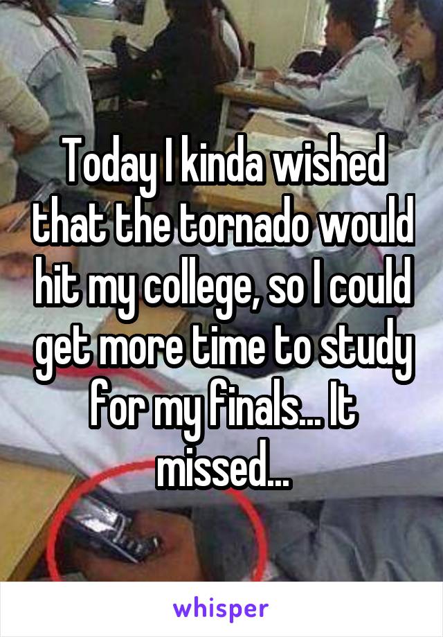 Today I kinda wished that the tornado would hit my college, so I could get more time to study for my finals... It missed...