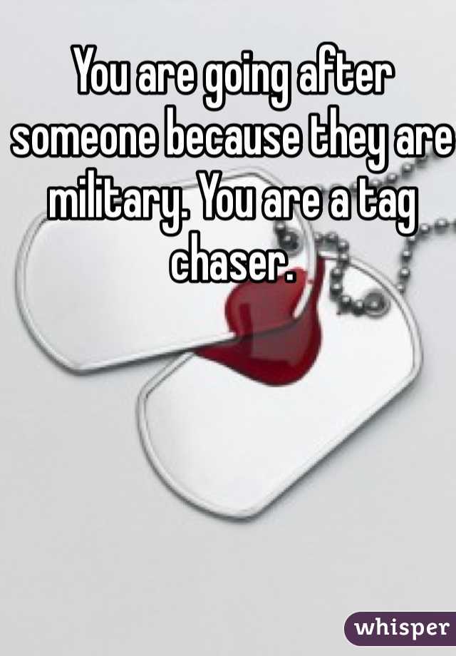 You are going after someone because they are military. You are a tag chaser. 