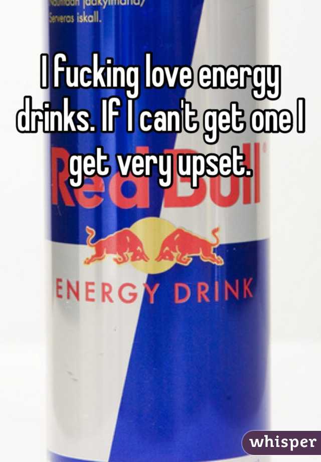 I fucking love energy drinks. If I can't get one I get very upset. 