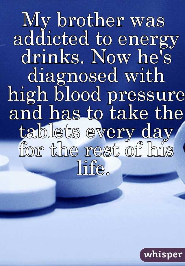 My brother was addicted to energy drinks. Now he's diagnosed with high blood pressure and has to take the tablets every day for the rest of his life. 