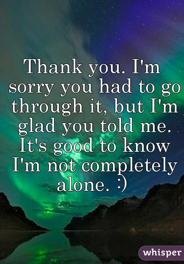 Thank you. I'm sorry you had to go through it, but I'm glad you told me. It's good to know I'm not completely alone. :) 