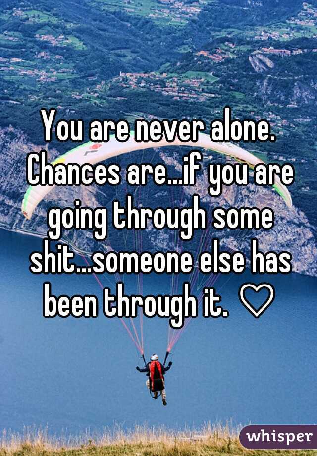 You are never alone. Chances are...if you are going through some shit...someone else has been through it. ♡