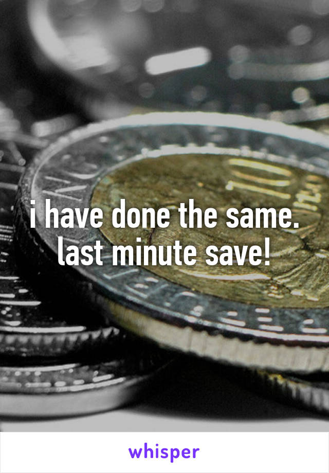 i have done the same.
last minute save!