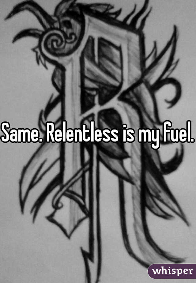 Same. Relentless is my fuel. 