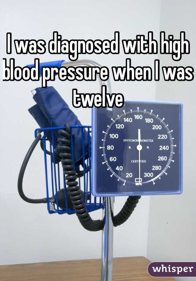 I was diagnosed with high blood pressure when I was twelve 
