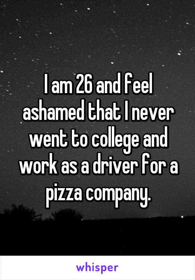 I am 26 and feel ashamed that I never went to college and work as a driver for a pizza company.
